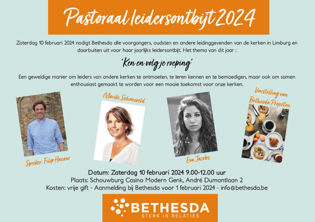 Pastoraal leidersontbijt 2024
Zaterdag 10 februari 2024 nodigt Bethesda alle voorgangers, oudsten en andere leidinggevenden van de kerken Limburg en daarbuiten uit voor haar jaarlijkse leidersontbijt.
Het thema van dit jaar: 'Ken en volg je roeping'.
Een geweldige manier om leiders van andere kerken te ontmoeten, te leren kennen en te bemoedigen, maar ook om samen enthousiast gemaakt te worden voor een mooie toekomst voor onze kerken.
Spreker: Filip Hacour, Marike Schoneveld, Eva Jacobs
Voorstelling van Bethesda Projecten
Datum: Zaterdag 10 februari 2024 9.00-12.00 uur
Plaats: Schouwburg Casino modern Genk, André Dumontlaa 2
Kosten: vrije gift - Aanmelding bij bethesda voor 1 februari 2024 - info@bethesda.be