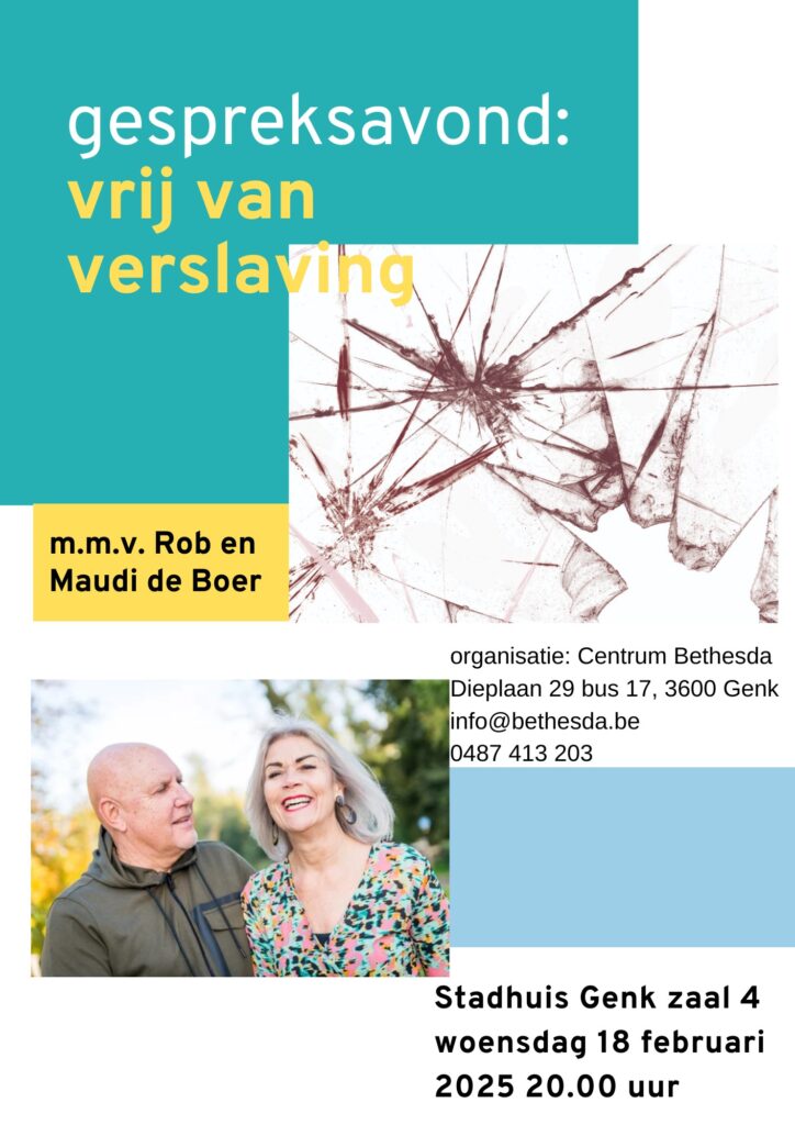 Gespreksavond vrij van verslaving.
m.m.v. Rob en Maudi de Boer
Organisatie: Centrum Bethesda
Dieplaan 29 bus 17, 3600 Genk
info@bethesda.be 0487413203
Stadhuis Genk zaal 4
woensdag 18 februari 2025 20:00u